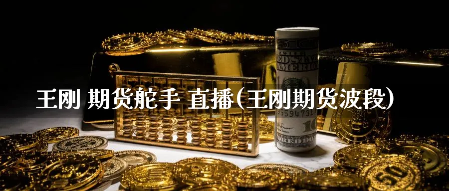 王刚 期货舵手 直播(王刚期货波段)_https://cj.meihuadianqi.com_财经行情_第1张