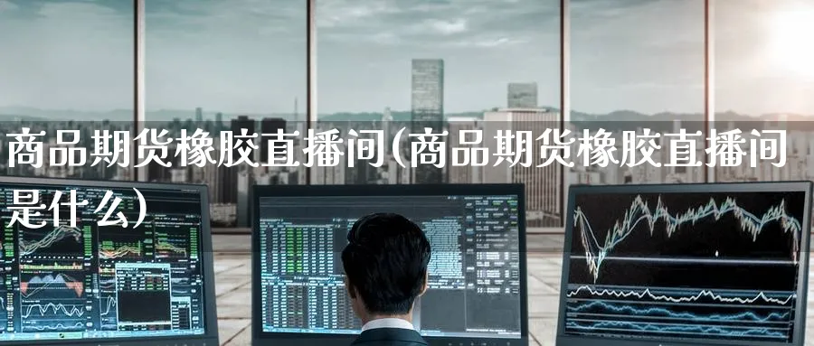 商品期货橡胶直播间(商品期货橡胶直播间是什么)_财经直播_第1张_期货财经直播间 商品期货橡胶直播间(商品期货橡胶直播间是什么)_https://cj.meihuadianqi.com_财经直播_第1张
