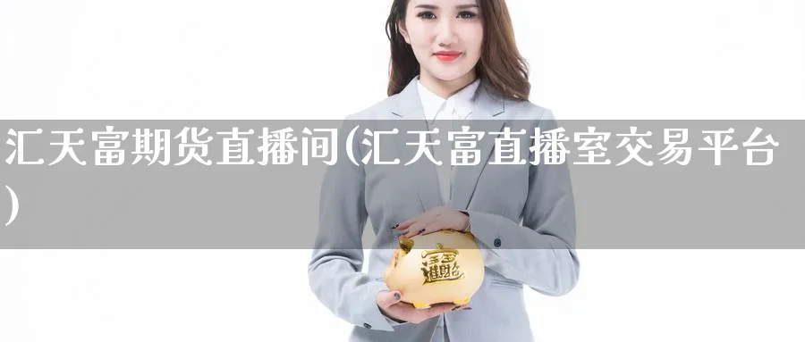 汇天富期货直播间(汇天富直播室交易平台)_https://cj.meihuadianqi.com_财经行情_第1张