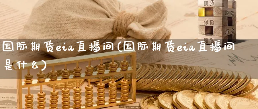 国际期货eia直播间(国际期货eia直播间是什么)_财经行情_第1张_期货财经直播间 国际期货eia直播间(国际期货eia直播间是什么)_https://cj.meihuadianqi.com_财经行情_第1张