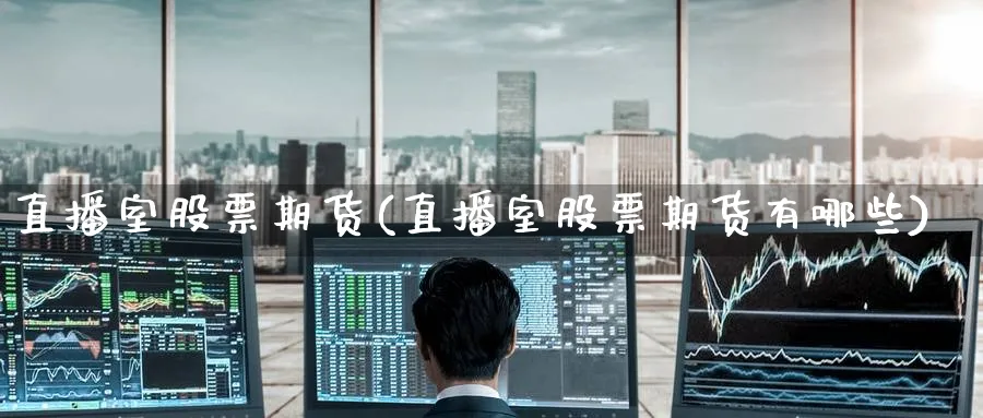 直播室股票期货(直播室股票期货有哪些)_财经行情_第1张_期货财经直播间 直播室股票期货(直播室股票期货有哪些)_https://cj.meihuadianqi.com_财经行情_第1张