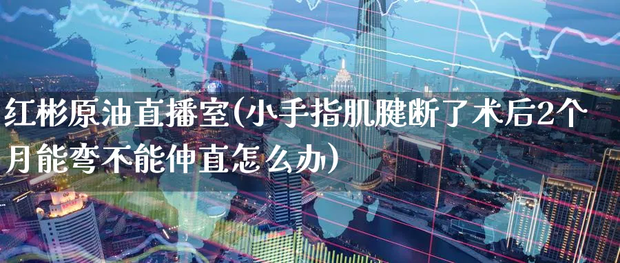 红彬原油直播室(小手指肌腱断了术后2个月能弯不能伸直怎么办)_财经直播_第1张_期货财经直播间 红彬原油直播室(小手指肌腱断了术后2个月能弯不能伸直怎么办)_https://cj.meihuadianqi.com_财经直播_第1张