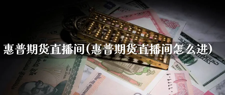 惠普期货直播间(惠普期货直播间怎么进)_https://cj.meihuadianqi.com_财经直播_第1张