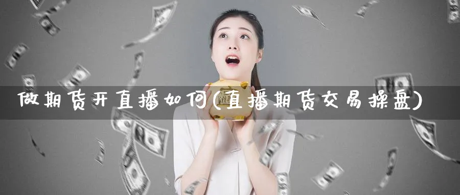 做期货开直播如何(直播期货交易操盘)_期货财经_第1张_期货财经直播间 做期货开直播如何(直播期货交易操盘)_https://cj.meihuadianqi.com_期货财经_第1张