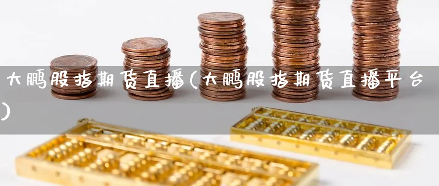 大鹏股指期货直播(大鹏股指期货直播平台)_期货财经_第1张_期货财经直播间 大鹏股指期货直播(大鹏股指期货直播平台)_https://cj.meihuadianqi.com_期货财经_第1张