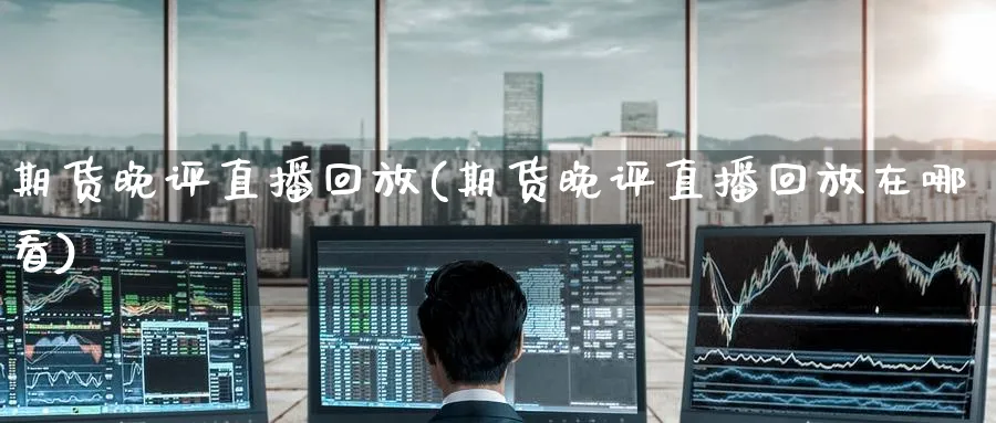 期货晚评直播回放(期货晚评直播回放在哪看)_财经直播_第1张_期货财经直播间 期货晚评直播回放(期货晚评直播回放在哪看)_https://cj.meihuadianqi.com_财经直播_第1张