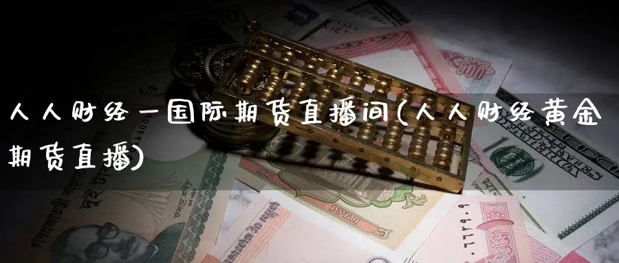 人人财经一国际期货直播间(人人财经黄金期货直播)_https://cj.meihuadianqi.com_期货财经_第1张