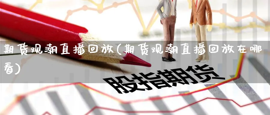 期货观潮直播回放(期货观潮直播回放在哪看)_期货财经_第1张_期货财经直播间 期货观潮直播回放(期货观潮直播回放在哪看)_https://cj.meihuadianqi.com_期货财经_第1张