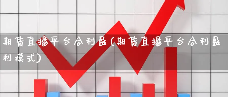 期货直播平台合利盈(期货直播平台合利盈利模式)_https://cj.meihuadianqi.com_财经行情_第1张