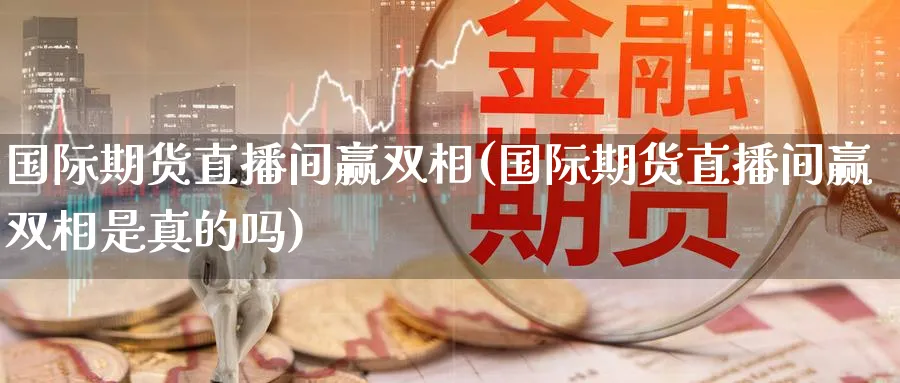 国际期货直播间赢双相(国际期货直播间赢双相是真的吗)_https://cj.meihuadianqi.com_财经分析_第1张