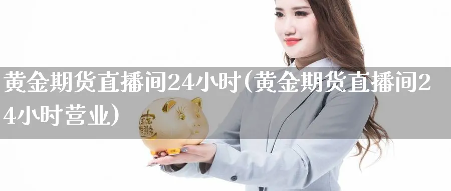 黄金期货直播间24小时(黄金期货直播间24小时营业)_财经直播_第1张_期货财经直播间 黄金期货直播间24小时(黄金期货直播间24小时营业)_https://cj.meihuadianqi.com_财经直播_第1张