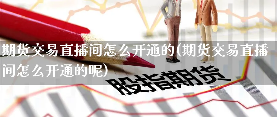 期货交易直播间怎么开通的(期货交易直播间怎么开通的呢)_https://cj.meihuadianqi.com_财经行情_第1张