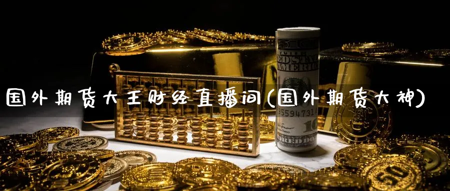 国外期货大王财经直播间(国外期货大神)_https://cj.meihuadianqi.com_期货财经_第1张
