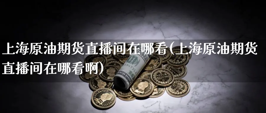 上海原油期货直播间在哪看(上海原油期货直播间在哪看啊)_期货财经_第1张_期货财经直播间 上海原油期货直播间在哪看(上海原油期货直播间在哪看啊)_https://cj.meihuadianqi.com_期货财经_第1张