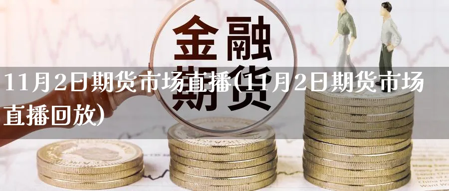 11月2日期货市场直播(11月2日期货市场直播回放)_财经分析_第1张_期货财经直播间 11月2日期货市场直播(11月2日期货市场直播回放)_https://cj.meihuadianqi.com_财经分析_第1张