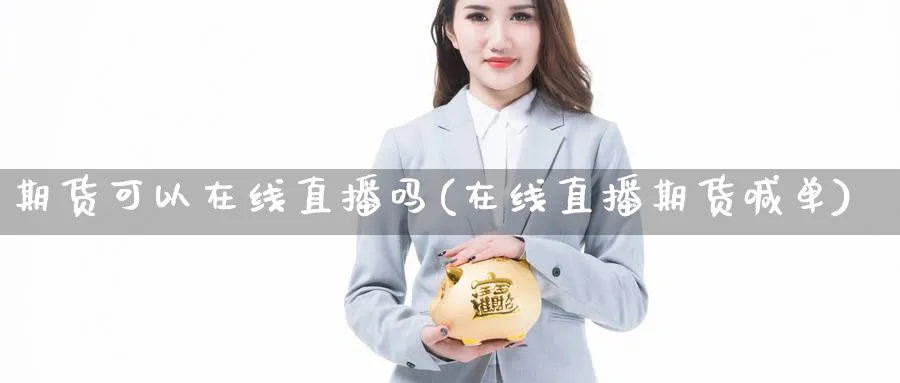 期货可以在线直播吗(在线直播期货喊单)_财经行情_第1张_期货财经直播间 期货可以在线直播吗(在线直播期货喊单)_https://cj.meihuadianqi.com_财经行情_第1张