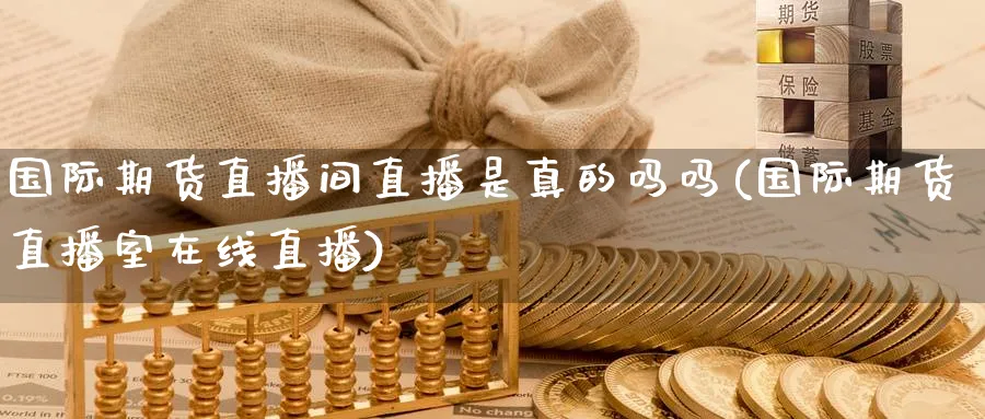 国际期货直播间直播是真的吗吗(国际期货直播室在线直播)_https://cj.meihuadianqi.com_财经直播_第1张