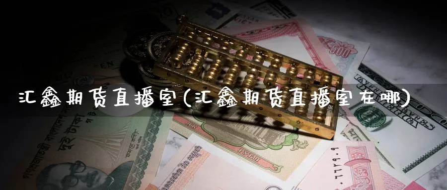 汇鑫期货直播室(汇鑫期货直播室在哪)_财经直播_第1张_期货财经直播间 汇鑫期货直播室(汇鑫期货直播室在哪)_https://cj.meihuadianqi.com_财经直播_第1张