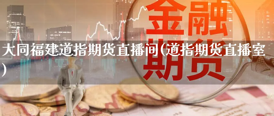 大同福建道指期货直播间(道指期货直播室)_财经分析_第1张_期货财经直播间 大同福建道指期货直播间(道指期货直播室)_https://cj.meihuadianqi.com_财经分析_第1张