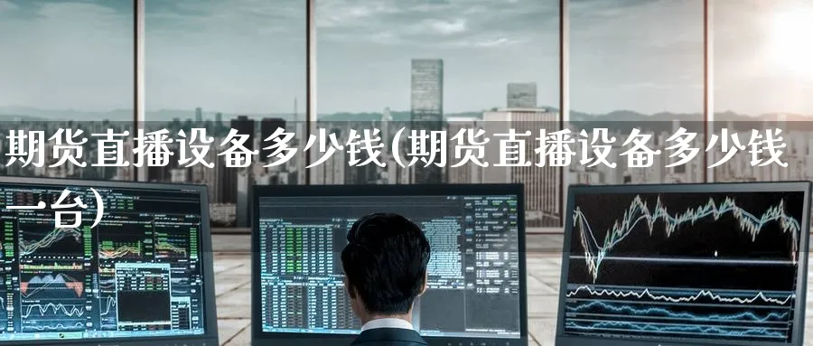 期货直播设备多少钱(期货直播设备多少钱一台)_https://cj.meihuadianqi.com_财经分析_第1张