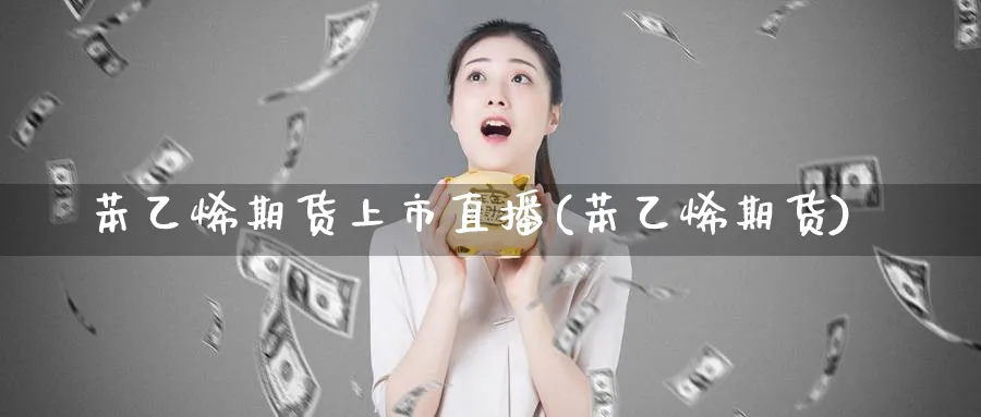 苯乙烯期货上市直播(苯乙烯期货)_https://cj.meihuadianqi.com_财经直播_第1张
