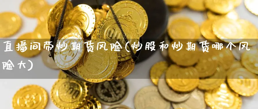 直播间带炒期货风险(炒股和炒期货哪个风险大)_https://cj.meihuadianqi.com_财经直播_第1张