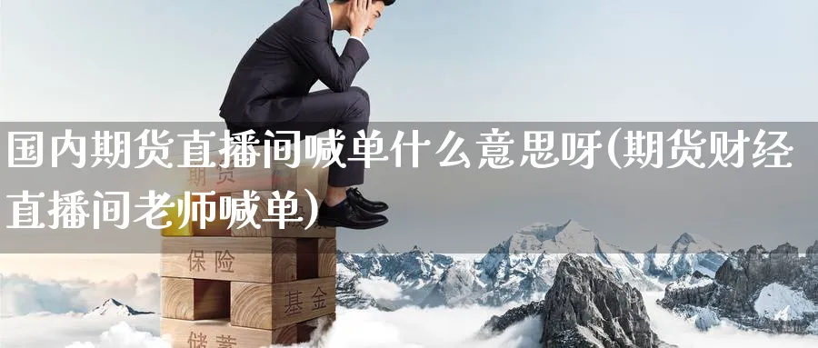 国内期货直播间喊单什么意思呀(期货财经直播间老师喊单)_https://cj.meihuadianqi.com_财经直播_第1张