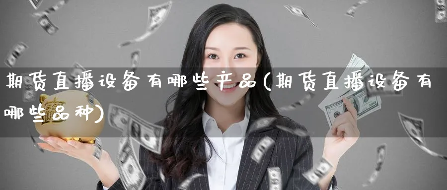 期货直播设备有哪些产品(期货直播设备有哪些品种)_财经分析_第1张_期货财经直播间 期货直播设备有哪些产品(期货直播设备有哪些品种)_https://cj.meihuadianqi.com_财经分析_第1张