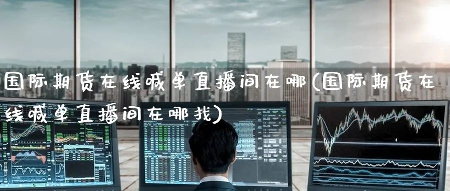 国际期货在线喊单直播间在哪(国际期货在线喊单直播间在哪找)_https://cj.meihuadianqi.com_期货财经_第1张