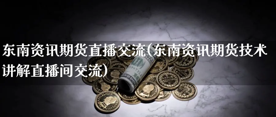 东南资讯期货直播交流(东南资讯期货技术讲解直播间交流)_https://cj.meihuadianqi.com_财经行情_第1张