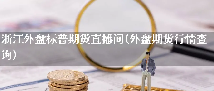 浙江外盘标普期货直播间(外盘期货行情查询)_https://cj.meihuadianqi.com_财经直播_第1张
