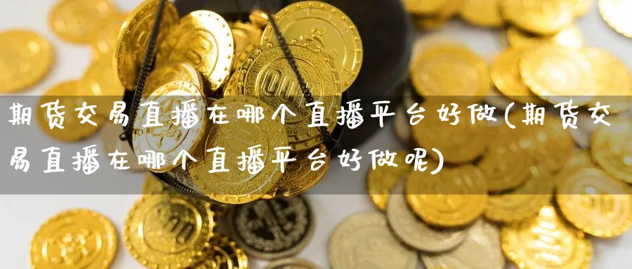 期货交易直播在哪个直播平台好做(期货交易直播在哪个直播平台好做呢)_财经行情_第1张_期货财经直播间 期货交易直播在哪个直播平台好做(期货交易直播在哪个直播平台好做呢)_https://cj.meihuadianqi.com_财经行情_第1张