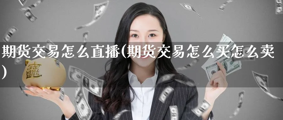 期货交易怎么直播(期货交易怎么买怎么卖)_https://cj.meihuadianqi.com_财经行情_第1张