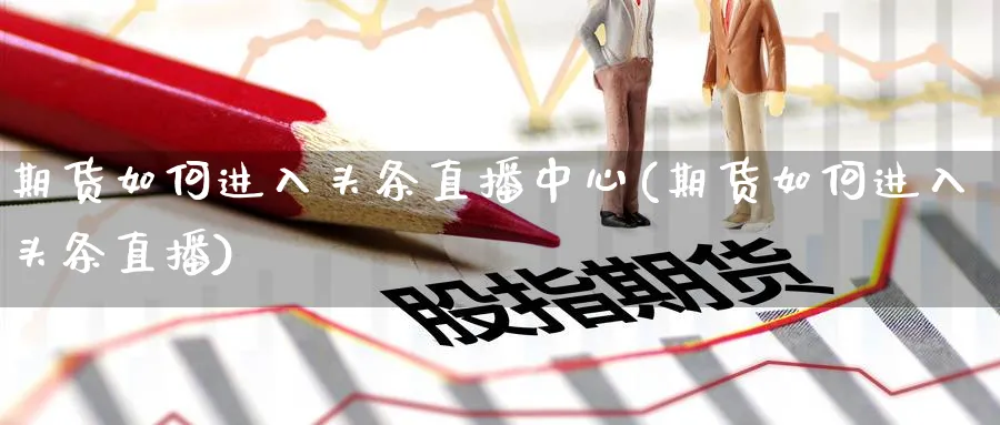 期货如何进入头条直播中心(期货如何进入头条直播)_https://cj.meihuadianqi.com_财经直播_第1张