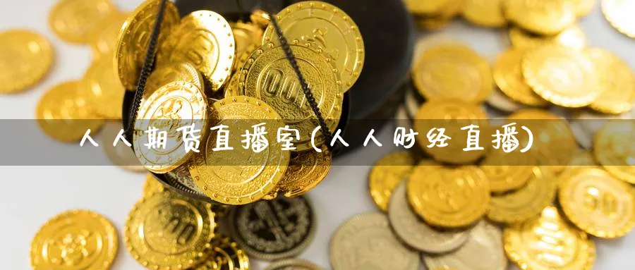 人人期货直播室(人人财经直播)_https://cj.meihuadianqi.com_财经直播_第1张