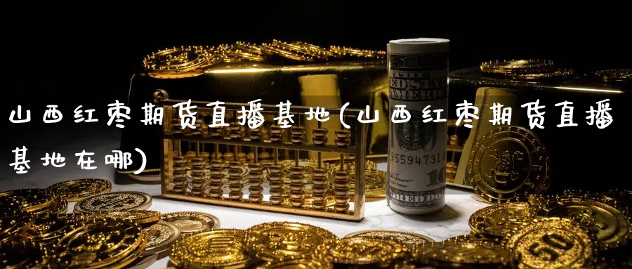 山西红枣期货直播基地(山西红枣期货直播基地在哪)_财经分析_第1张_期货财经直播间 山西红枣期货直播基地(山西红枣期货直播基地在哪)_https://cj.meihuadianqi.com_财经分析_第1张