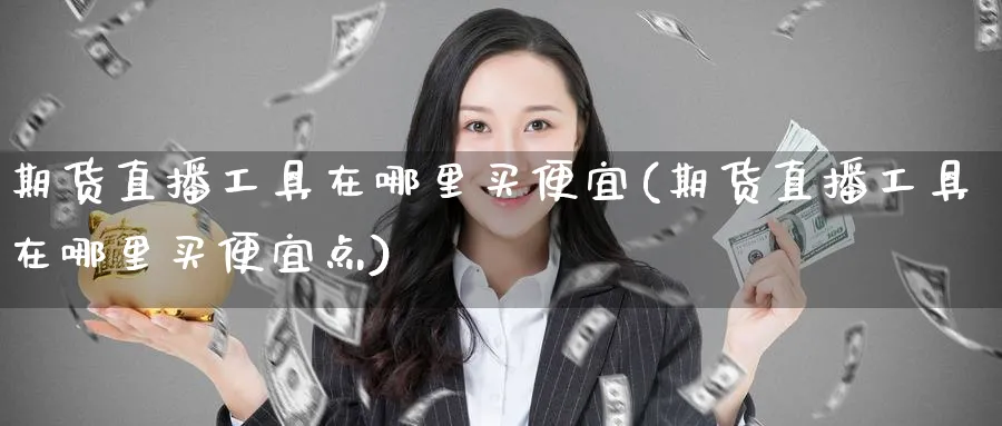期货直播工具在哪里买便宜(期货直播工具在哪里买便宜点)_https://cj.meihuadianqi.com_财经分析_第1张