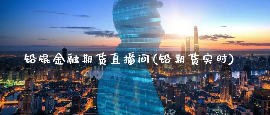 铅锟金融期货直播间(铅期货实时)_https://cj.meihuadianqi.com_财经行情_第1张