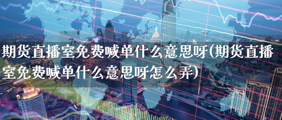 期货直播室免费喊单什么意思呀(期货直播室免费喊单什么意思呀怎么弄)_财经直播_第1张_期货财经直播间 期货直播室免费喊单什么意思呀(期货直播室免费喊单什么意思呀怎么弄)_https://cj.meihuadianqi.com_财经直播_第1张