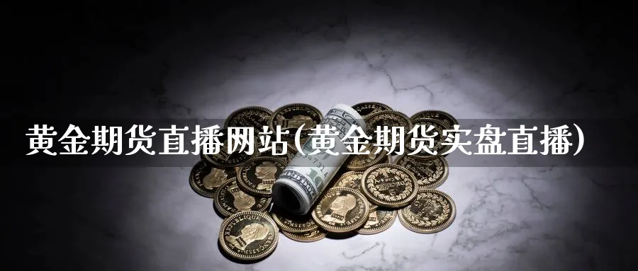 黄金期货直播网站(黄金期货实盘直播)_期货财经_第1张_期货财经直播间 黄金期货直播网站(黄金期货实盘直播)_https://cj.meihuadianqi.com_期货财经_第1张