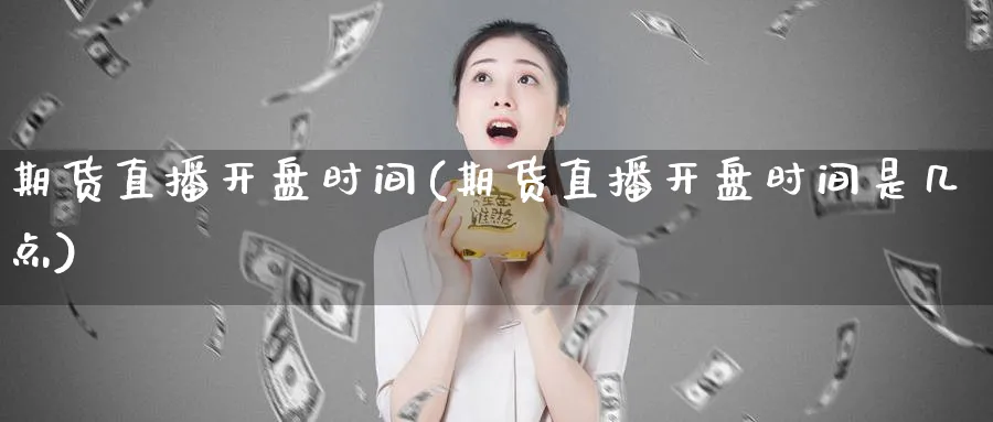 期货直播开盘时间(期货直播开盘时间是几点)_财经直播_第1张_期货财经直播间 期货直播开盘时间(期货直播开盘时间是几点)_https://cj.meihuadianqi.com_财经直播_第1张