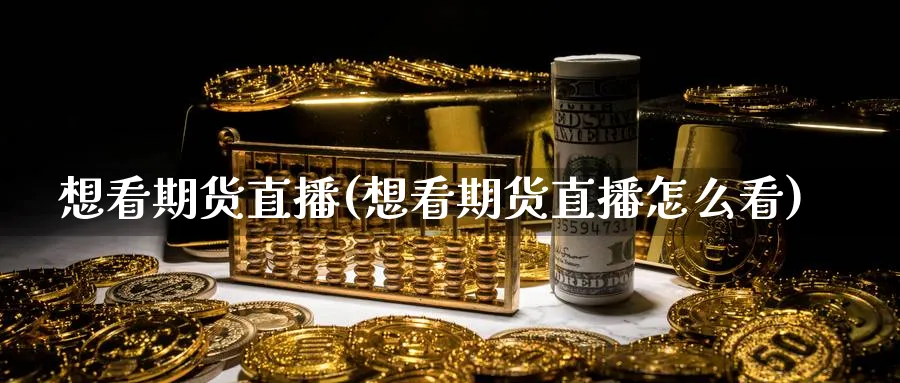 想看期货直播(想看期货直播怎么看)_财经行情_第1张_期货财经直播间 想看期货直播(想看期货直播怎么看)_https://cj.meihuadianqi.com_财经行情_第1张