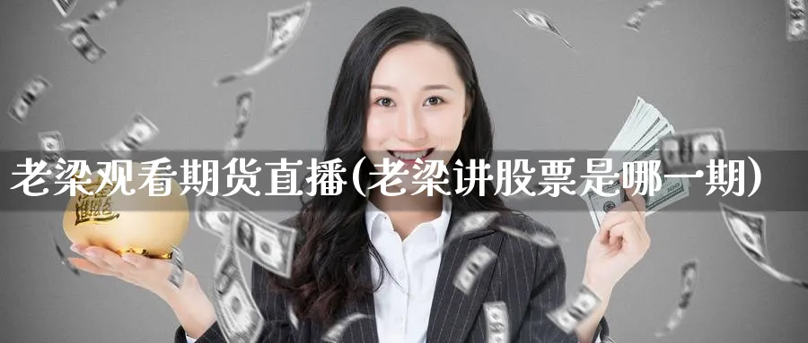 老梁观看期货直播(老梁讲股票是哪一期)_https://cj.meihuadianqi.com_财经直播_第1张