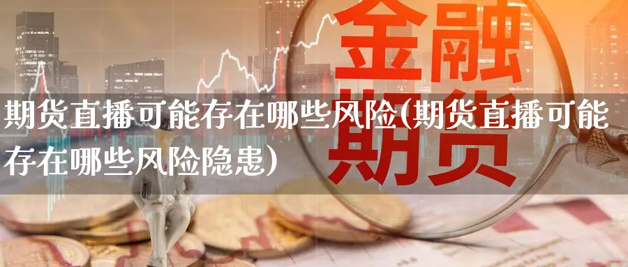 期货直播可能存在哪些风险(期货直播可能存在哪些风险隐患)_财经行情_第1张_期货财经直播间 期货直播可能存在哪些风险(期货直播可能存在哪些风险隐患)_https://cj.meihuadianqi.com_财经行情_第1张