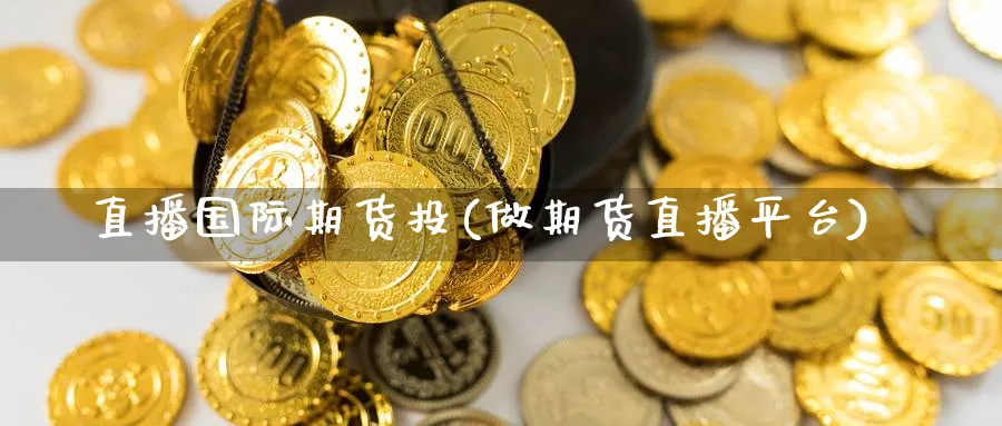 直播国际期货投(做期货直播平台)_财经直播_第1张_期货财经直播间 直播国际期货投(做期货直播平台)_https://cj.meihuadianqi.com_财经直播_第1张