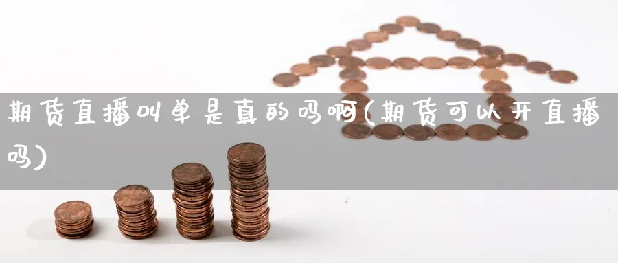 期货直播叫单是真的吗啊(期货可以开直播吗)_https://cj.meihuadianqi.com_财经分析_第1张