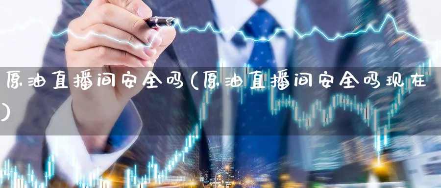 原油直播间安全吗(原油直播间安全吗现在)_https://cj.meihuadianqi.com_期货财经_第1张