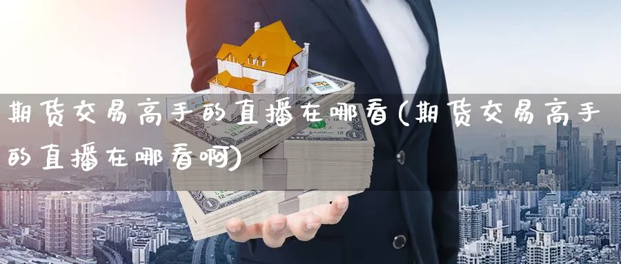 期货交易高手的直播在哪看(期货交易高手的直播在哪看啊)_财经分析_第1张_期货财经直播间 期货交易高手的直播在哪看(期货交易高手的直播在哪看啊)_https://cj.meihuadianqi.com_财经分析_第1张