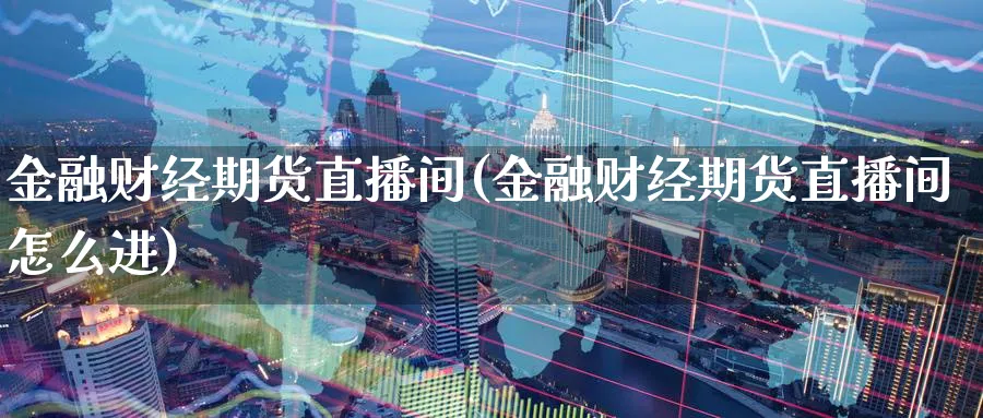 金融财经期货直播间(金融财经期货直播间怎么进)_期货财经_第1张_期货财经直播间 金融财经期货直播间(金融财经期货直播间怎么进)_https://cj.meihuadianqi.com_期货财经_第1张