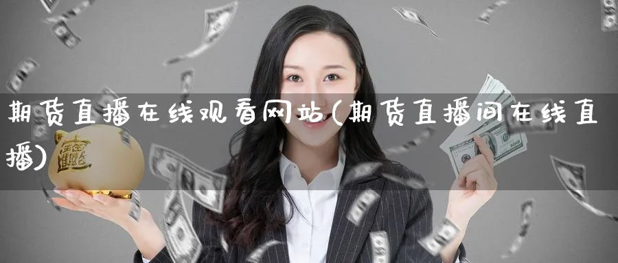 期货直播在线观看网站(期货直播间在线直播)_https://cj.meihuadianqi.com_财经直播_第1张